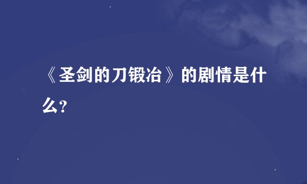 《圣剑的刀锻冶》的剧情是什么？