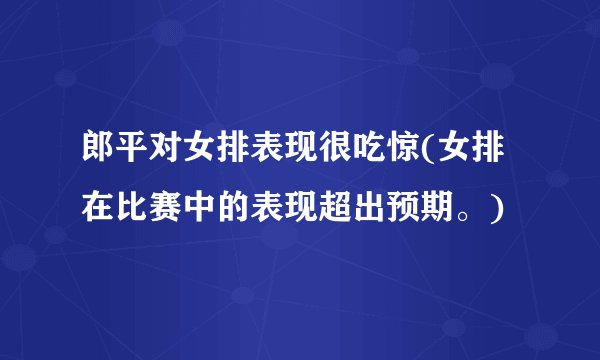 郎平对女排表现很吃惊(女排在比赛中的表现超出预期。)