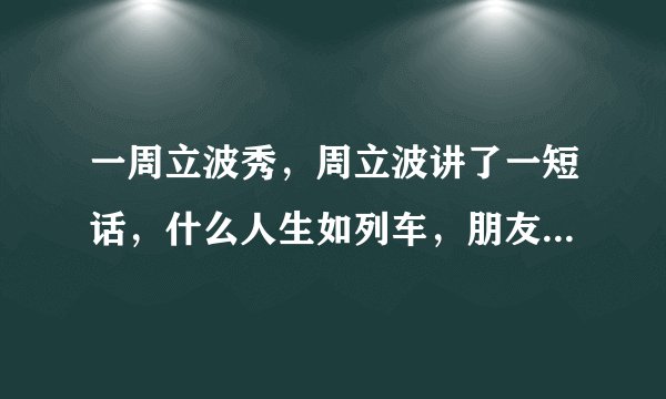 一周立波秀，周立波讲了一短话，什么人生如列车，朋友如乘客。求原话