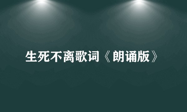 生死不离歌词《朗诵版》