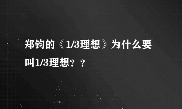 郑钧的《1/3理想》为什么要叫1/3理想？？