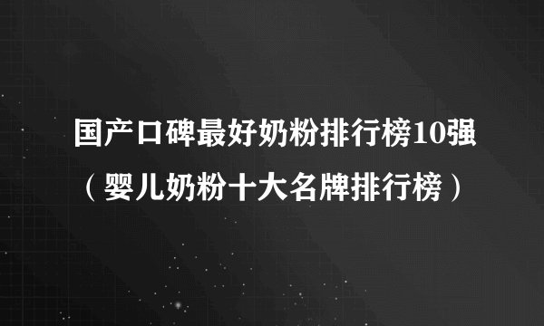 国产口碑最好奶粉排行榜10强（婴儿奶粉十大名牌排行榜）