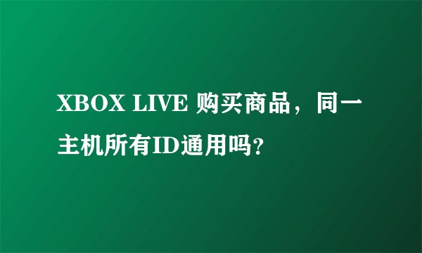 XBOX LIVE 购买商品，同一主机所有ID通用吗？