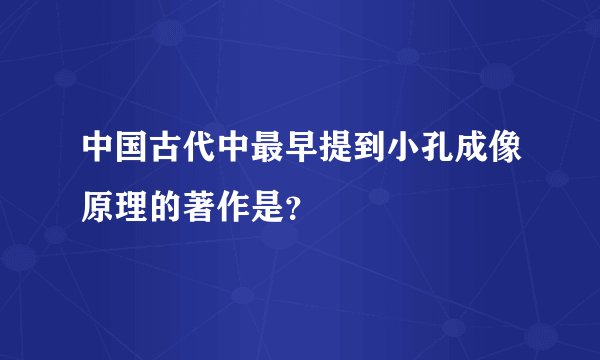 中国古代中最早提到小孔成像原理的著作是？