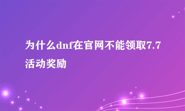 为什么dnf在官网不能领取7.7活动奖励