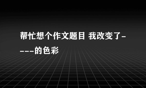 帮忙想个作文题目 我改变了----的色彩