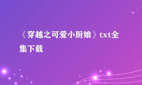 《穿越之可爱小厨娘》txt全集下载