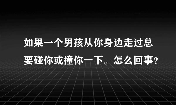如果一个男孩从你身边走过总要碰你或撞你一下。怎么回事？