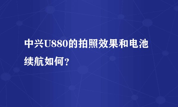 中兴U880的拍照效果和电池续航如何？