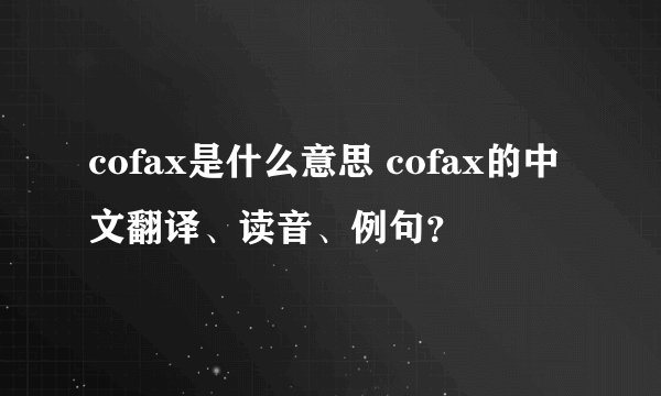cofax是什么意思 cofax的中文翻译、读音、例句？