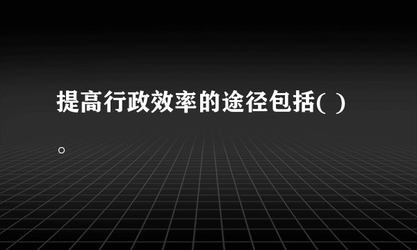 提高行政效率的途径包括( )。