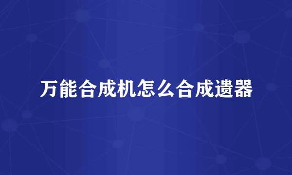 万能合成机怎么合成遗器