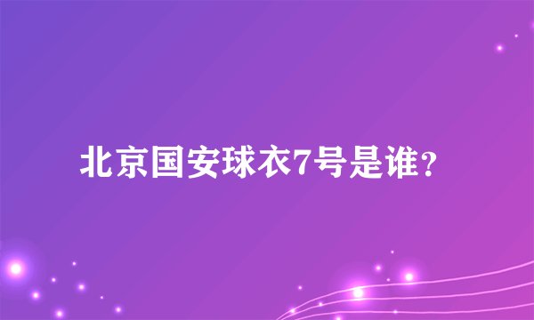 北京国安球衣7号是谁？