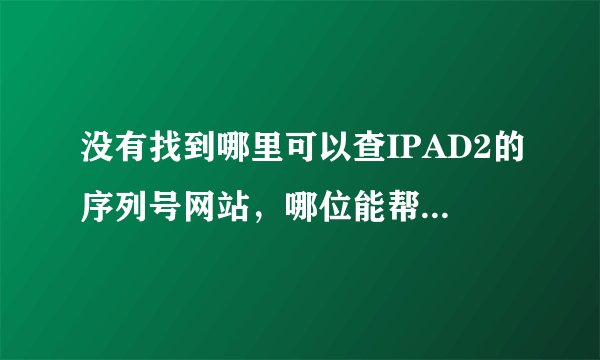 没有找到哪里可以查IPAD2的序列号网站，哪位能帮查一下啊？，万分感谢了.序列号DMPHW1U9DKPH