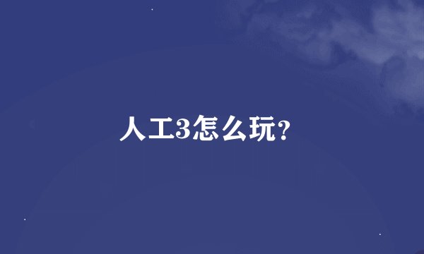 人工3怎么玩？