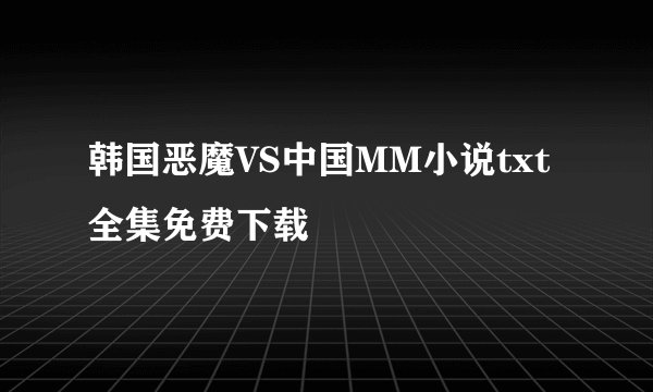 韩国恶魔VS中国MM小说txt全集免费下载