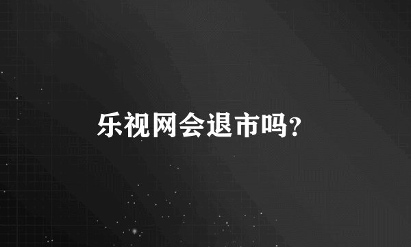 乐视网会退市吗？