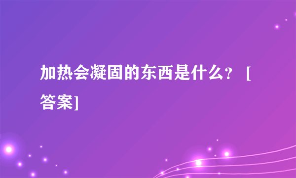 加热会凝固的东西是什么？ [答案]