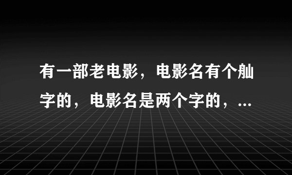 有一部老电影，电影名有个舢字的，电影名是两个字的，是什么电影，求答案？？？