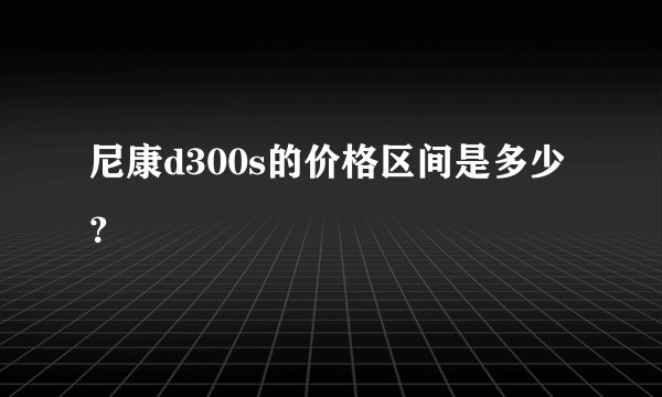 尼康d300s的价格区间是多少？