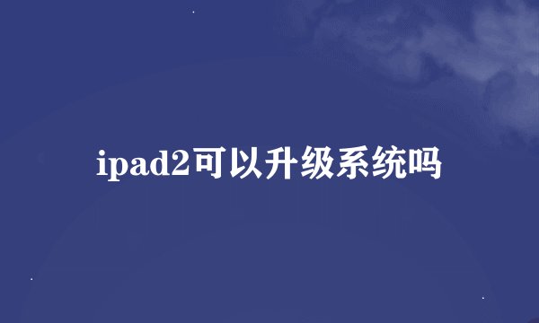 ipad2可以升级系统吗