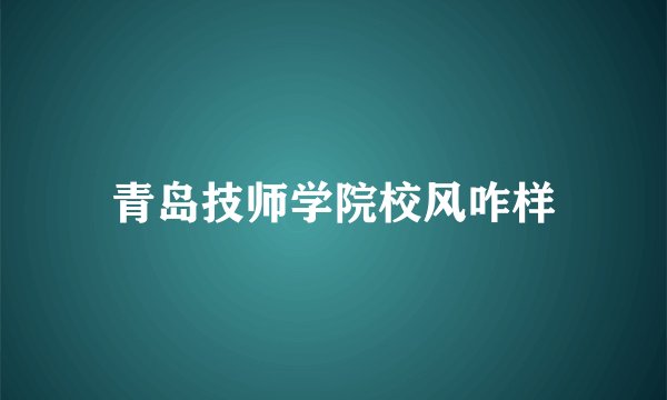 青岛技师学院校风咋样