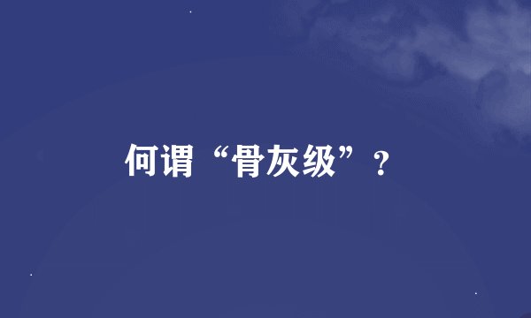 何谓“骨灰级”？