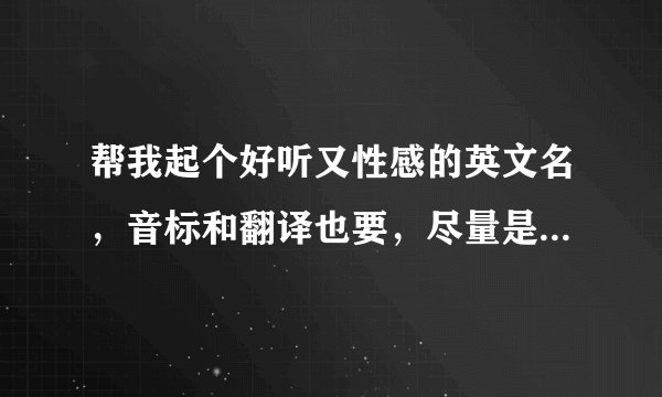 帮我起个好听又性感的英文名，音标和翻译也要，尽量是三个字或四个字