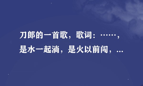刀郎的一首歌，歌词：……，是水一起淌，是火以前闯，生也相随，死也相随，相依相随，求歌名