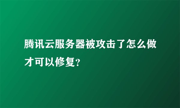 腾讯云服务器被攻击了怎么做才可以修复？
