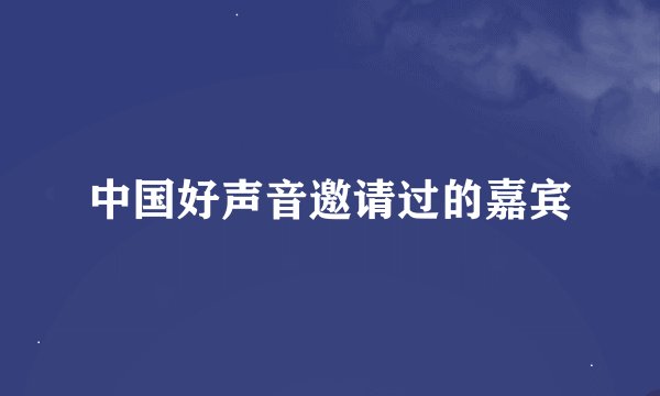 中国好声音邀请过的嘉宾