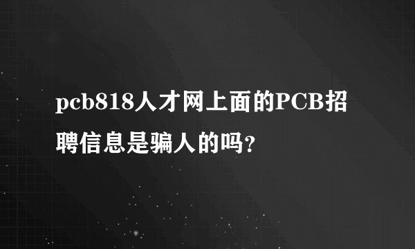 pcb818人才网上面的PCB招聘信息是骗人的吗？