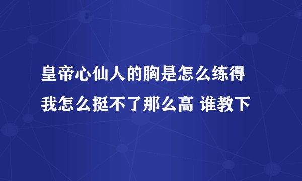 皇帝心仙人的胸是怎么练得 我怎么挺不了那么高 谁教下