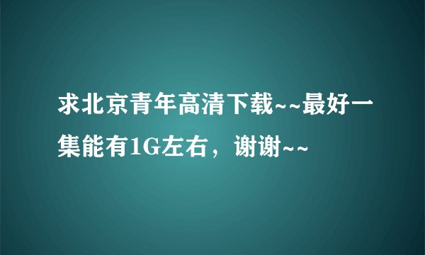求北京青年高清下载~~最好一集能有1G左右，谢谢~~