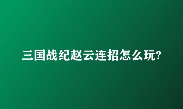 三国战纪赵云连招怎么玩?