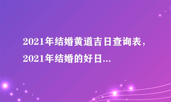2021年结婚黄道吉日查询表，2021年结婚的好日子有哪些？