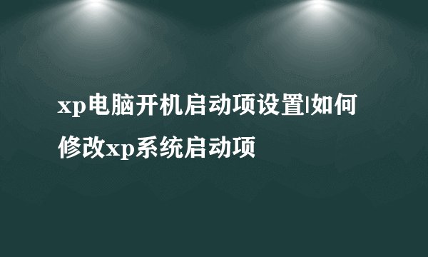 xp电脑开机启动项设置|如何修改xp系统启动项
