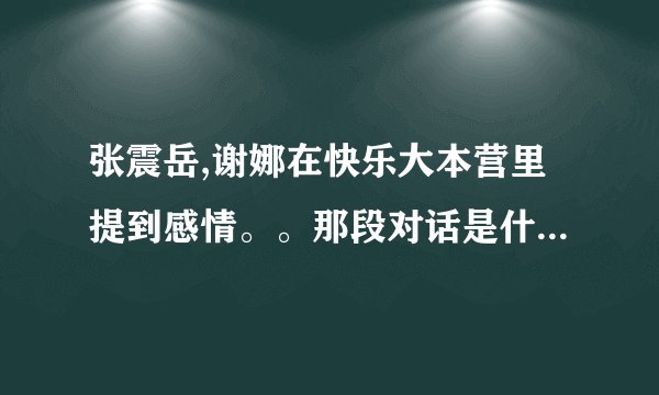 张震岳,谢娜在快乐大本营里提到感情。。那段对话是什么，记不清楚了