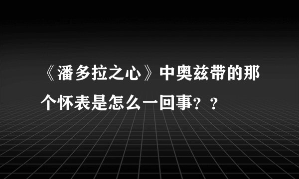 《潘多拉之心》中奥兹带的那个怀表是怎么一回事？？