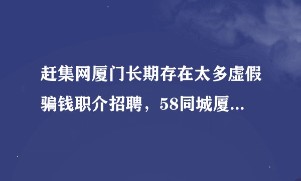 赶集网厦门长期存在太多虚假骗钱职介招聘，58同城厦门也是，为什么没人管？？