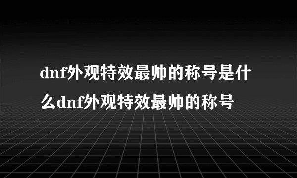 dnf外观特效最帅的称号是什么dnf外观特效最帅的称号
