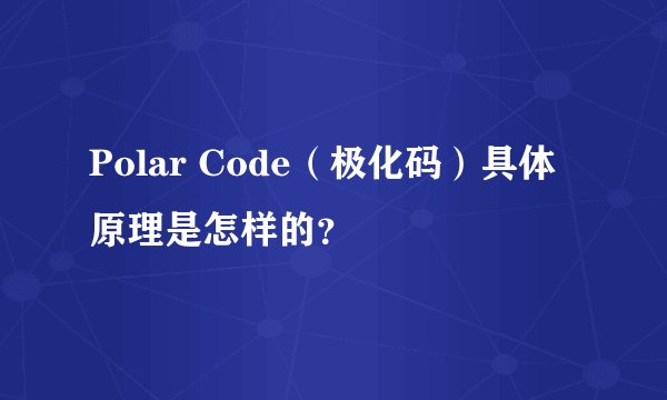 Polar Code（极化码）具体原理是怎样的？