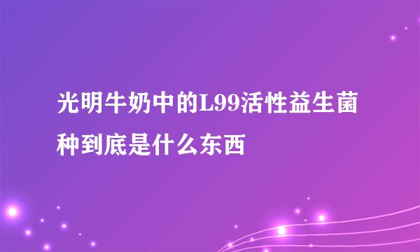 光明牛奶中的L99活性益生菌种到底是什么东西