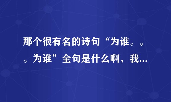 那个很有名的诗句“为谁。。。为谁”全句是什么啊，我忘记了，麻烦解答，谢谢
