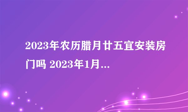 2023年农历腊月廿五宜安装房门吗 2023年1月16日安装房门吉日一览表
