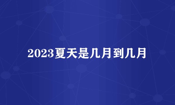 2023夏天是几月到几月