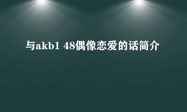 与akb1 48偶像恋爱的话简介