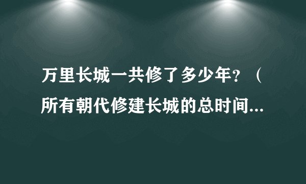 万里长城一共修了多少年？（所有朝代修建长城的总时间）一共用了多少人？