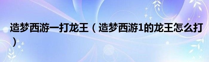 造梦西游一打龙王造梦西游1的龙王怎么打