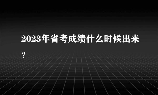 2023年省考成绩什么时候出来？